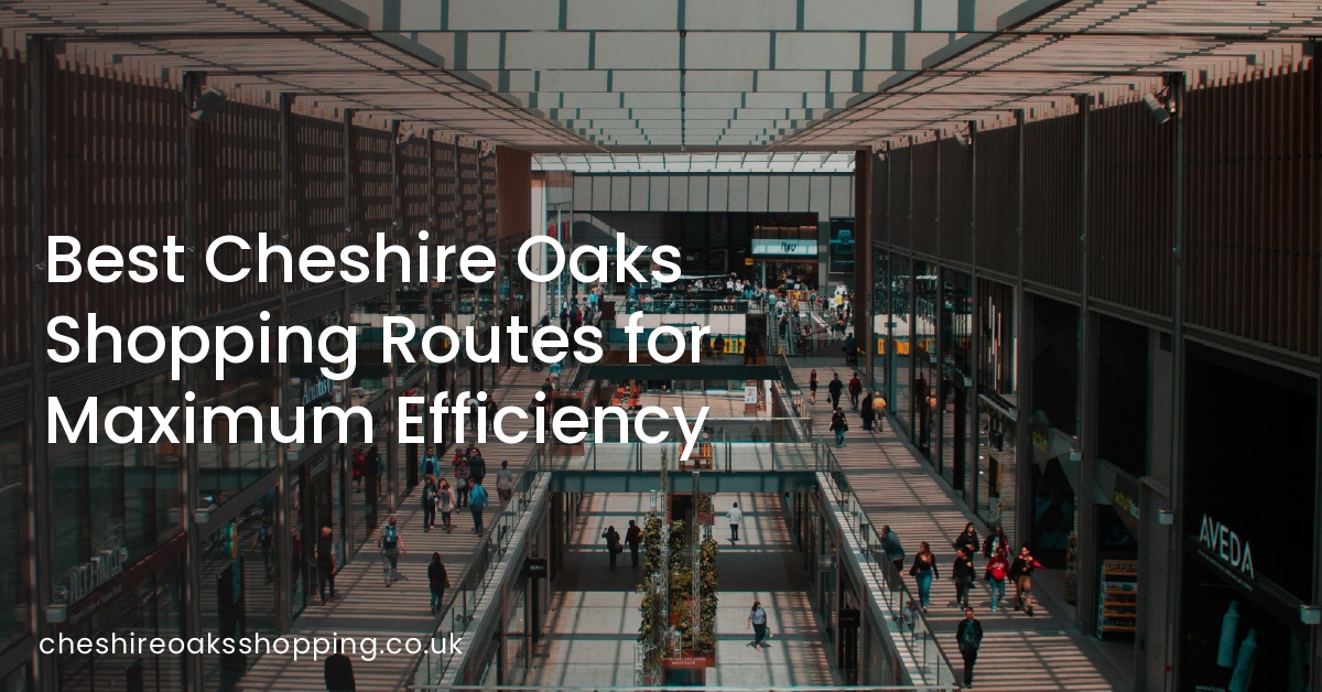 Best Cheshire Oaks Shopping Routes for Maximum Efficiency