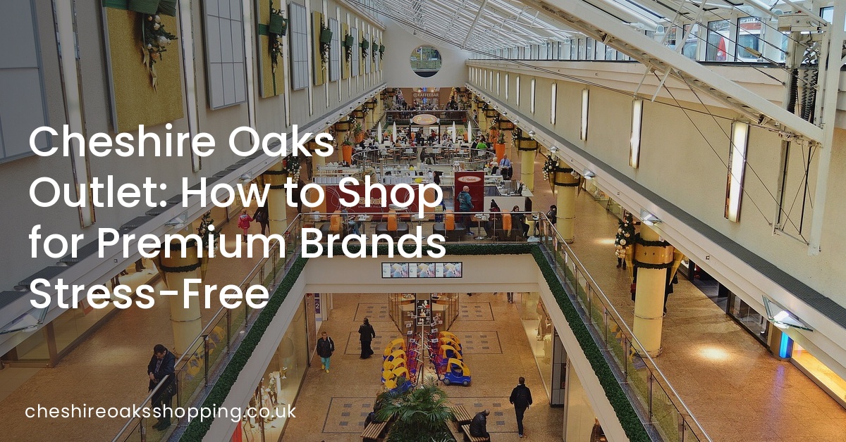 Cheshire Oaks Outlet: How to Shop for Premium Brands Stress-Free