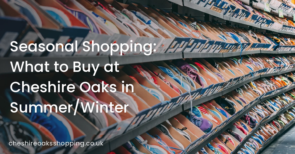Seasonal Shopping: What to Buy at Cheshire Oaks in Summer/Winter